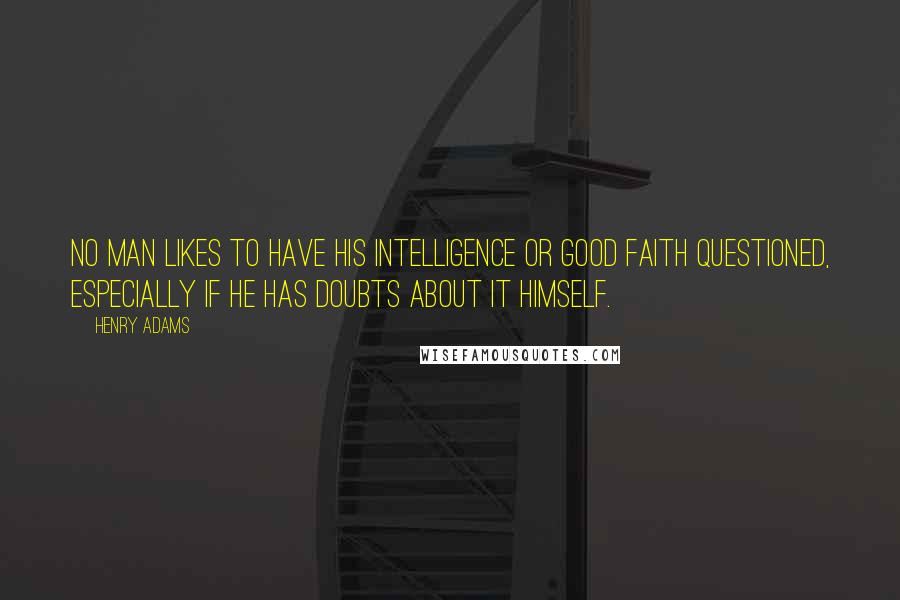 Henry Adams Quotes: No man likes to have his intelligence or good faith questioned, especially if he has doubts about it himself.