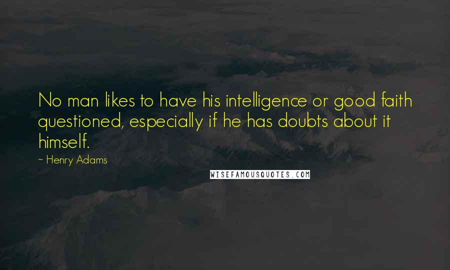 Henry Adams Quotes: No man likes to have his intelligence or good faith questioned, especially if he has doubts about it himself.