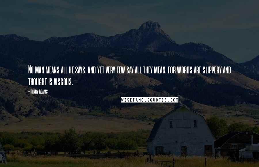 Henry Adams Quotes: No man means all he says, and yet very few say all they mean, for words are slippery and thought is viscous.