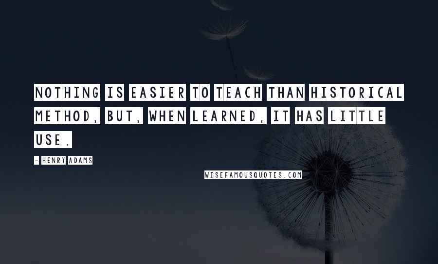 Henry Adams Quotes: Nothing is easier to teach than historical method, but, when learned, it has little use.