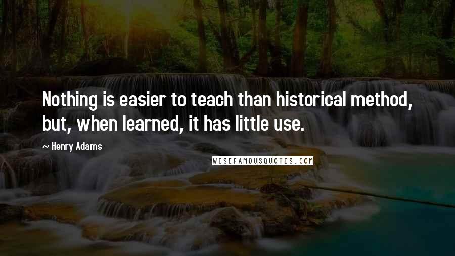 Henry Adams Quotes: Nothing is easier to teach than historical method, but, when learned, it has little use.