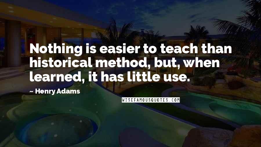 Henry Adams Quotes: Nothing is easier to teach than historical method, but, when learned, it has little use.