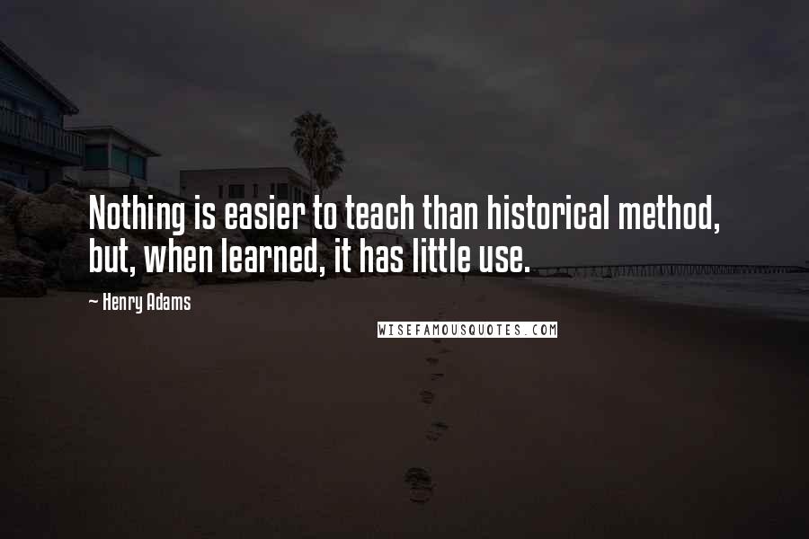 Henry Adams Quotes: Nothing is easier to teach than historical method, but, when learned, it has little use.