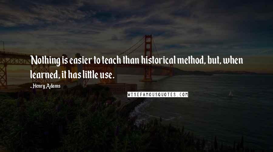 Henry Adams Quotes: Nothing is easier to teach than historical method, but, when learned, it has little use.