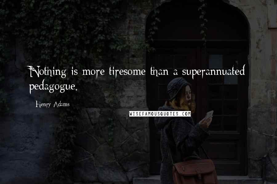 Henry Adams Quotes: Nothing is more tiresome than a superannuated pedagogue.