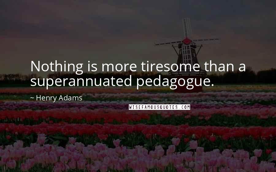 Henry Adams Quotes: Nothing is more tiresome than a superannuated pedagogue.