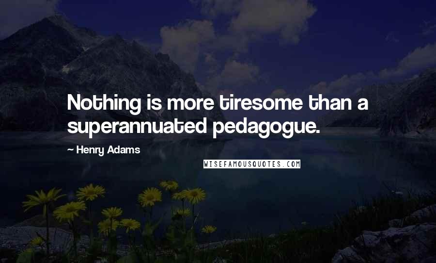 Henry Adams Quotes: Nothing is more tiresome than a superannuated pedagogue.