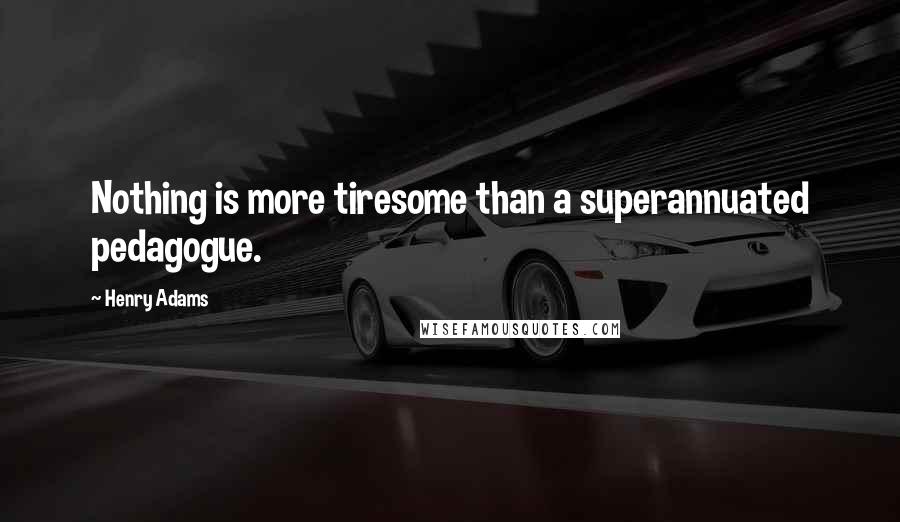 Henry Adams Quotes: Nothing is more tiresome than a superannuated pedagogue.