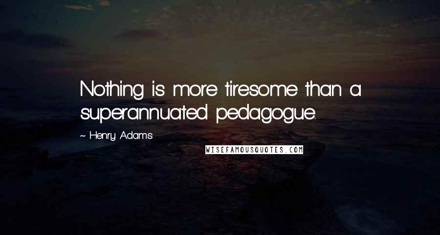 Henry Adams Quotes: Nothing is more tiresome than a superannuated pedagogue.