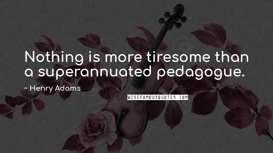 Henry Adams Quotes: Nothing is more tiresome than a superannuated pedagogue.