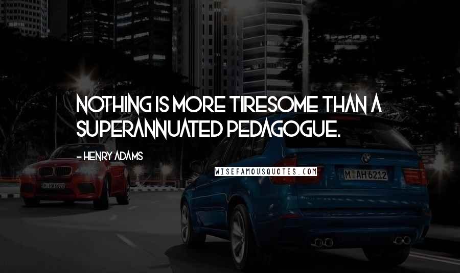 Henry Adams Quotes: Nothing is more tiresome than a superannuated pedagogue.