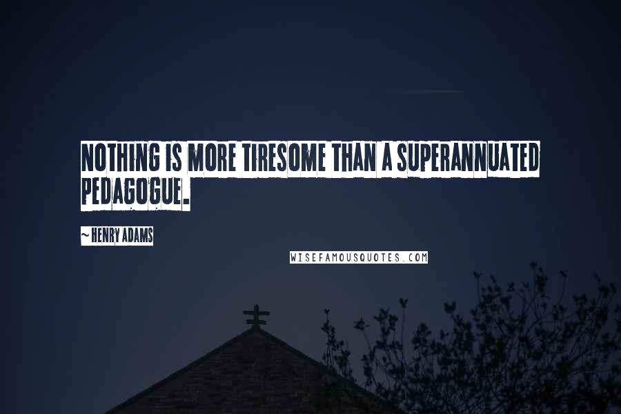 Henry Adams Quotes: Nothing is more tiresome than a superannuated pedagogue.