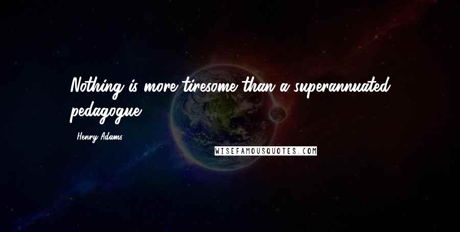 Henry Adams Quotes: Nothing is more tiresome than a superannuated pedagogue.