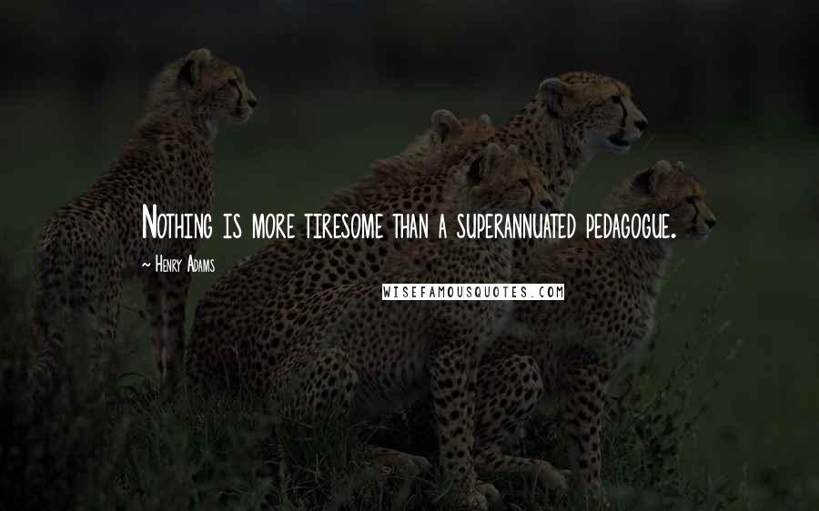 Henry Adams Quotes: Nothing is more tiresome than a superannuated pedagogue.