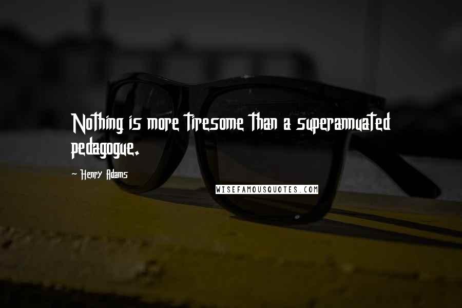 Henry Adams Quotes: Nothing is more tiresome than a superannuated pedagogue.