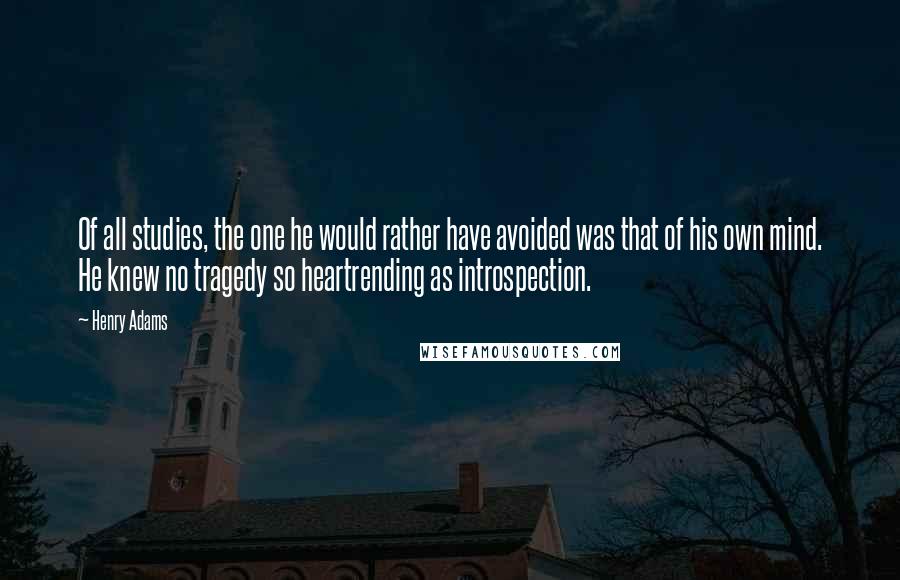 Henry Adams Quotes: Of all studies, the one he would rather have avoided was that of his own mind. He knew no tragedy so heartrending as introspection.