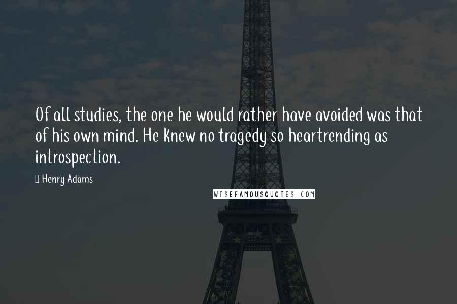 Henry Adams Quotes: Of all studies, the one he would rather have avoided was that of his own mind. He knew no tragedy so heartrending as introspection.