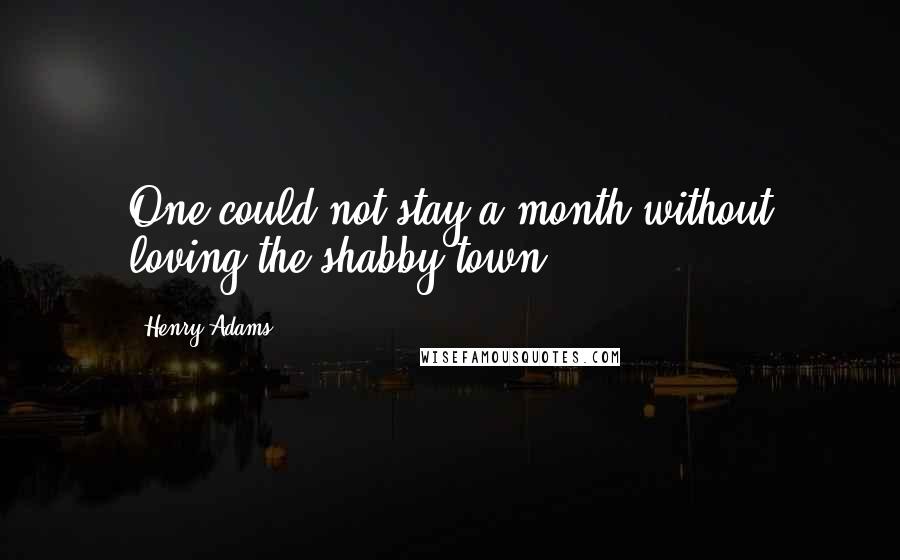 Henry Adams Quotes: One could not stay a month without loving the shabby town