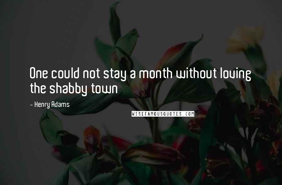 Henry Adams Quotes: One could not stay a month without loving the shabby town