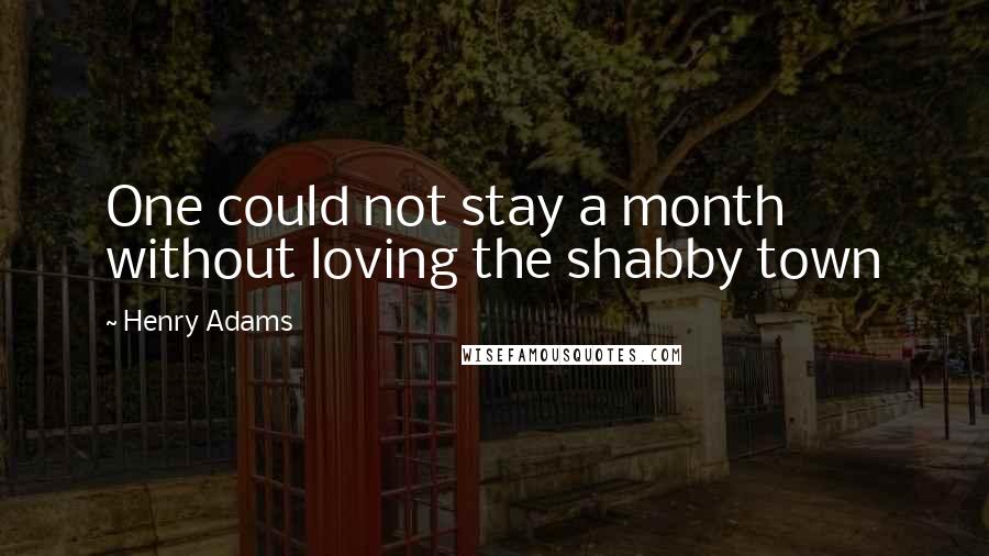 Henry Adams Quotes: One could not stay a month without loving the shabby town