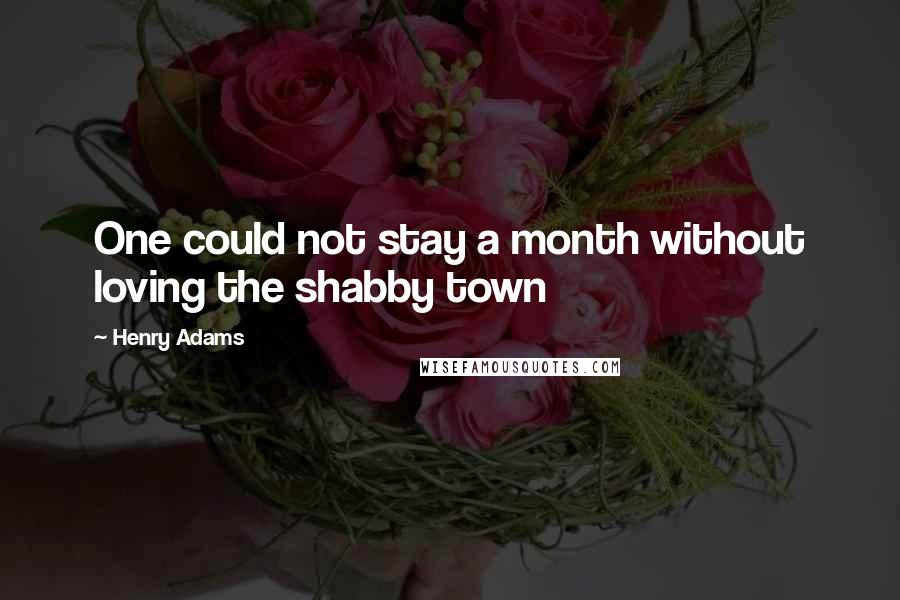 Henry Adams Quotes: One could not stay a month without loving the shabby town