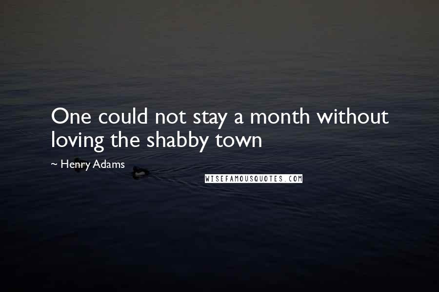 Henry Adams Quotes: One could not stay a month without loving the shabby town