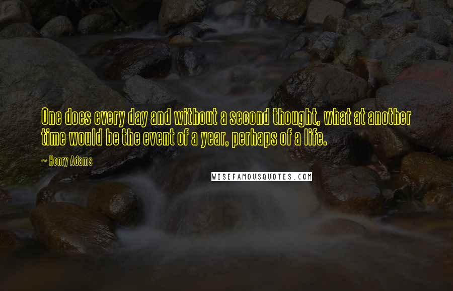 Henry Adams Quotes: One does every day and without a second thought, what at another time would be the event of a year, perhaps of a life.