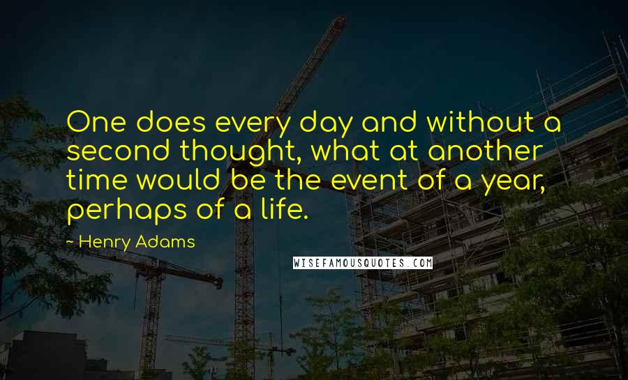 Henry Adams Quotes: One does every day and without a second thought, what at another time would be the event of a year, perhaps of a life.