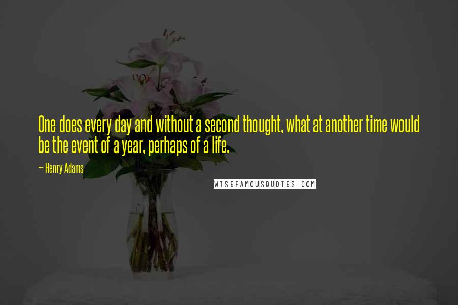 Henry Adams Quotes: One does every day and without a second thought, what at another time would be the event of a year, perhaps of a life.