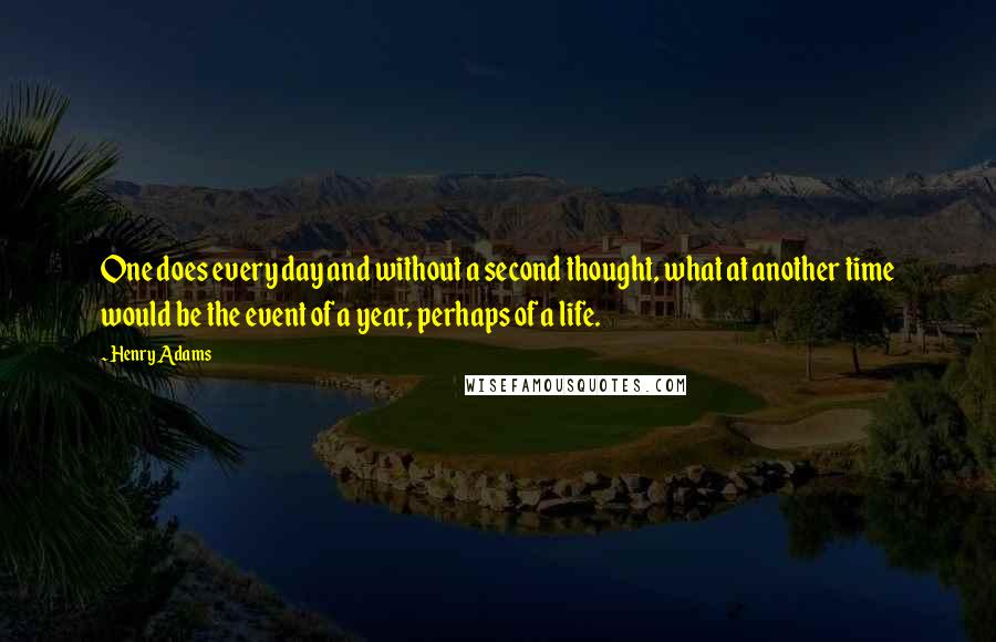 Henry Adams Quotes: One does every day and without a second thought, what at another time would be the event of a year, perhaps of a life.