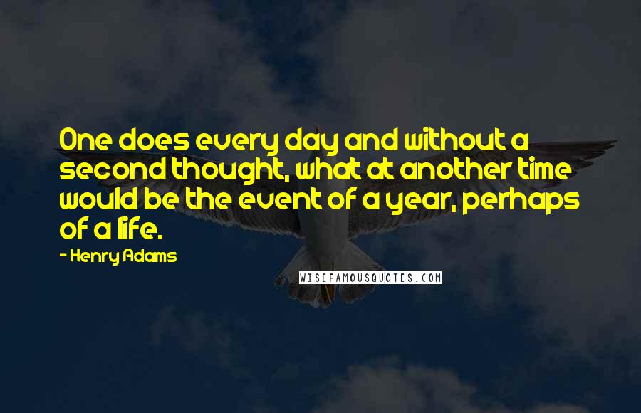 Henry Adams Quotes: One does every day and without a second thought, what at another time would be the event of a year, perhaps of a life.