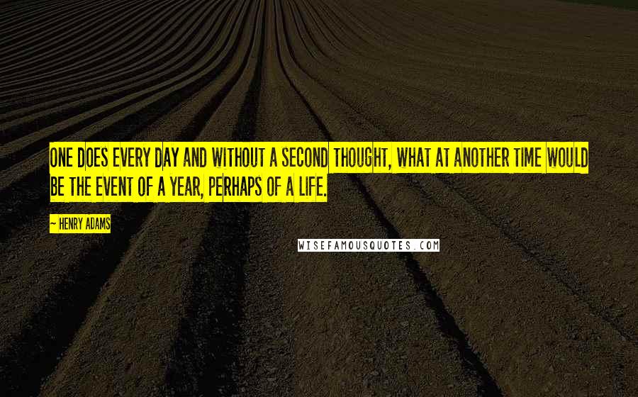 Henry Adams Quotes: One does every day and without a second thought, what at another time would be the event of a year, perhaps of a life.