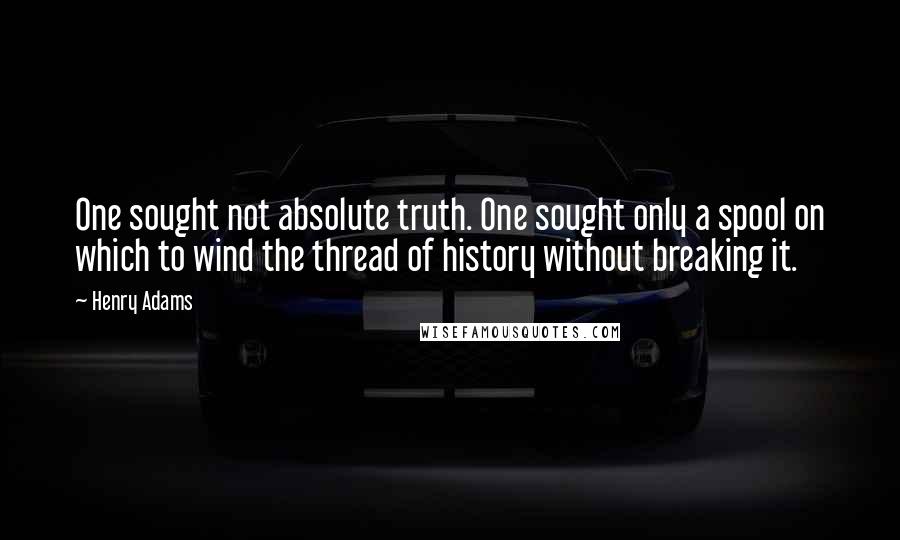 Henry Adams Quotes: One sought not absolute truth. One sought only a spool on which to wind the thread of history without breaking it.