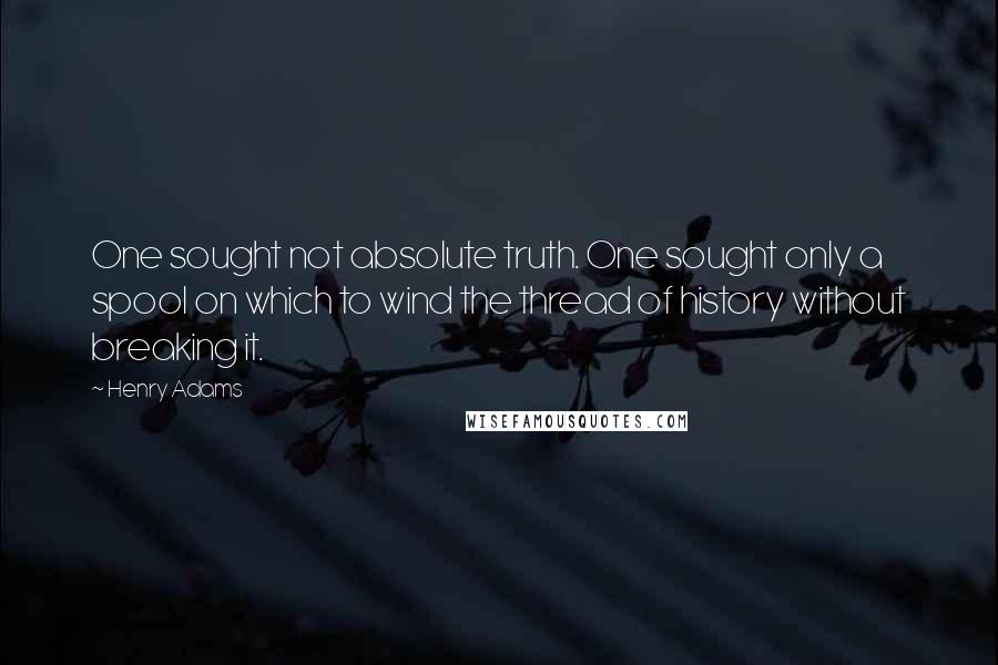 Henry Adams Quotes: One sought not absolute truth. One sought only a spool on which to wind the thread of history without breaking it.