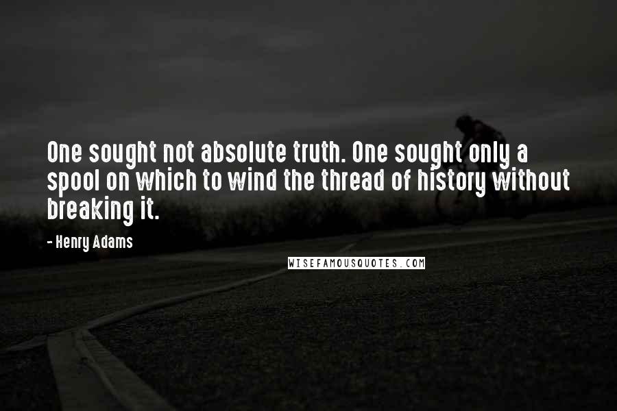 Henry Adams Quotes: One sought not absolute truth. One sought only a spool on which to wind the thread of history without breaking it.