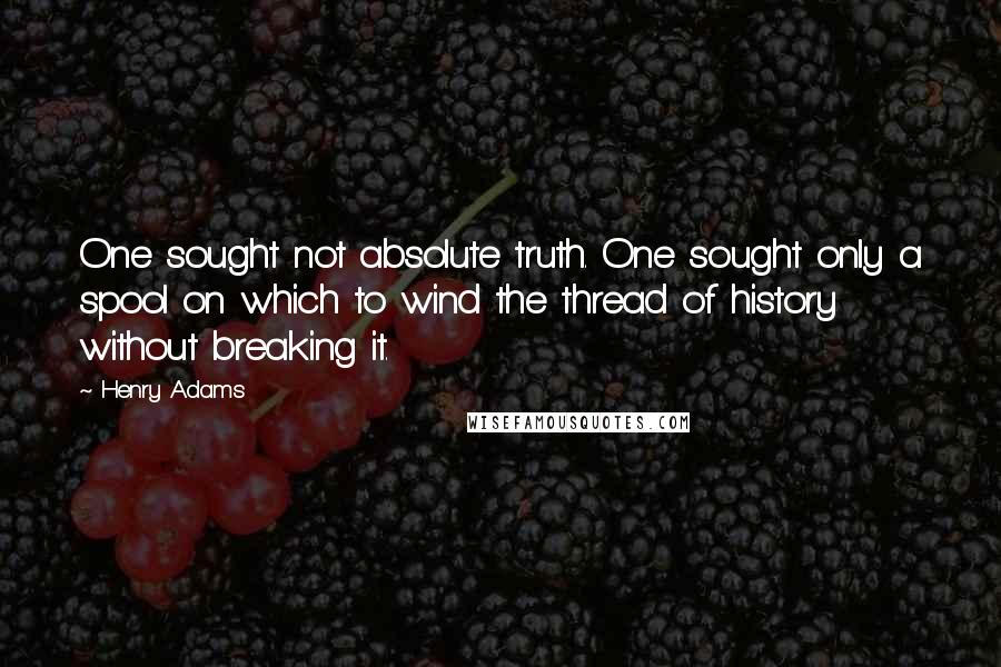 Henry Adams Quotes: One sought not absolute truth. One sought only a spool on which to wind the thread of history without breaking it.