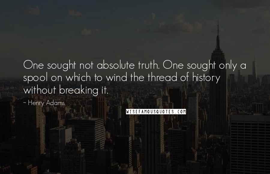 Henry Adams Quotes: One sought not absolute truth. One sought only a spool on which to wind the thread of history without breaking it.