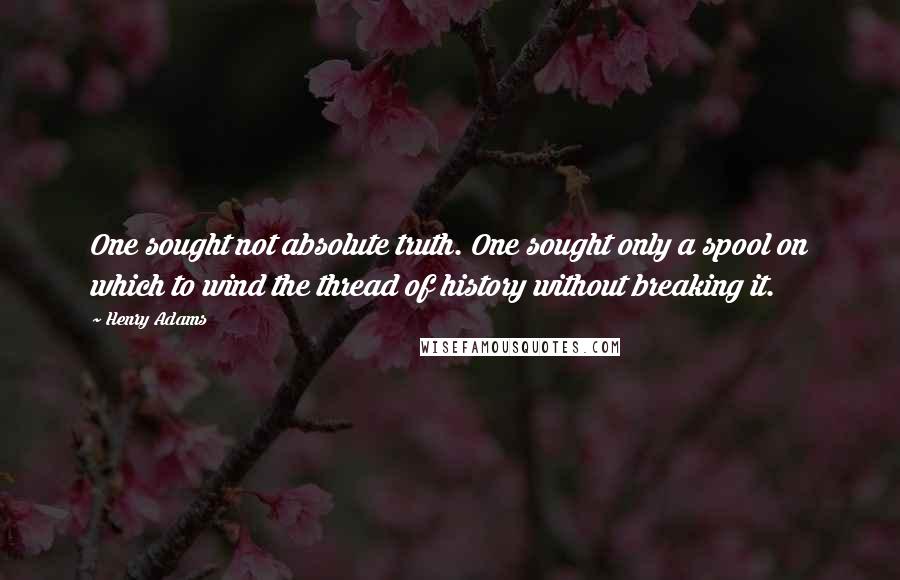 Henry Adams Quotes: One sought not absolute truth. One sought only a spool on which to wind the thread of history without breaking it.