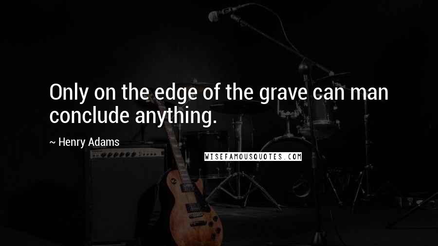 Henry Adams Quotes: Only on the edge of the grave can man conclude anything.