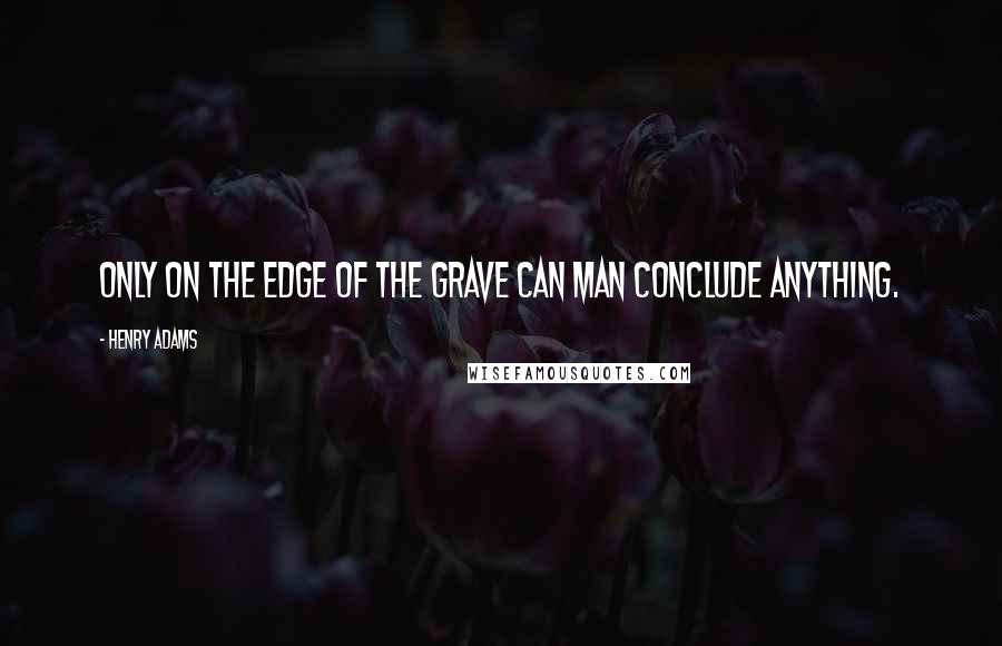 Henry Adams Quotes: Only on the edge of the grave can man conclude anything.