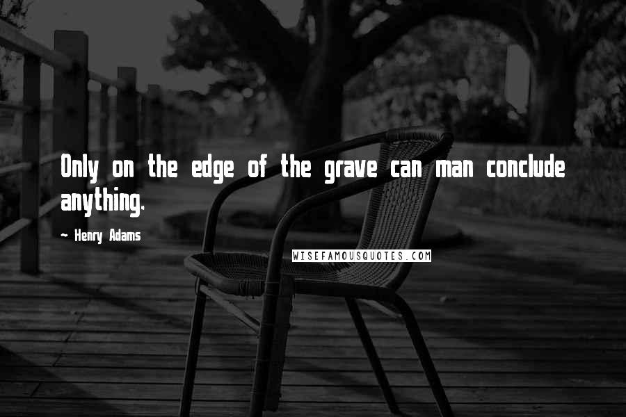 Henry Adams Quotes: Only on the edge of the grave can man conclude anything.