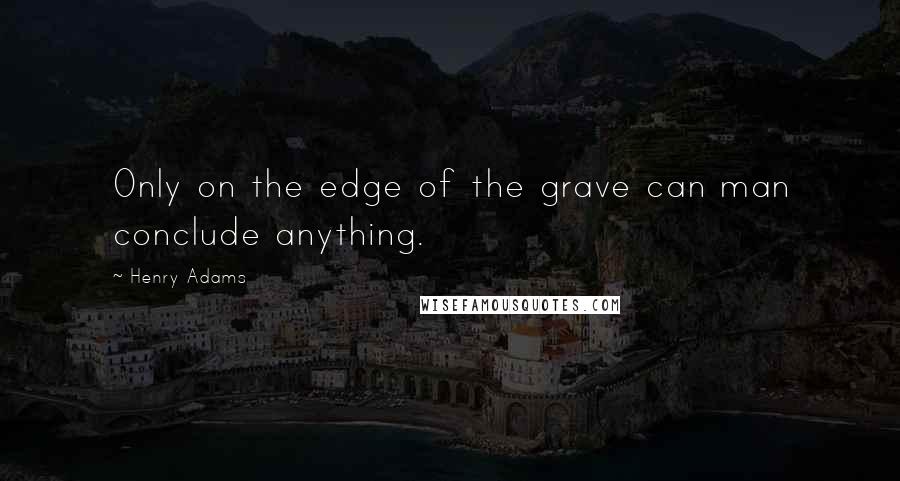 Henry Adams Quotes: Only on the edge of the grave can man conclude anything.