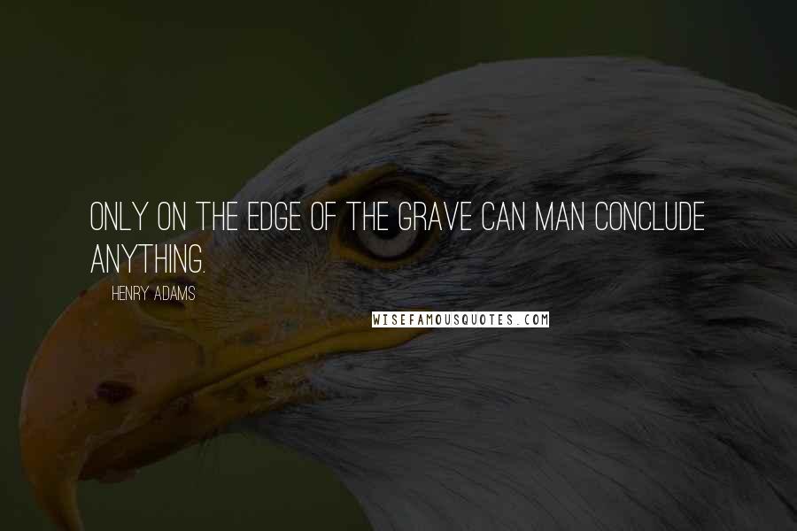 Henry Adams Quotes: Only on the edge of the grave can man conclude anything.