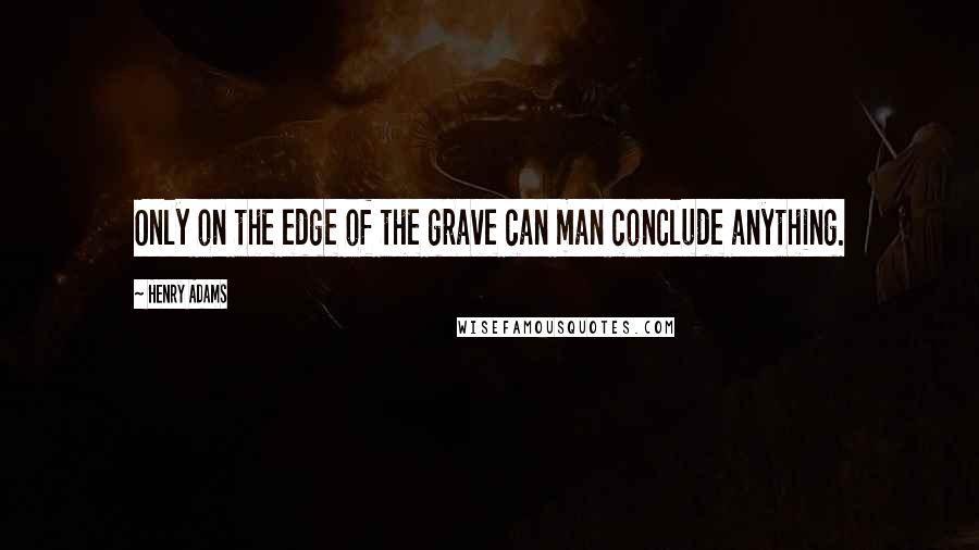 Henry Adams Quotes: Only on the edge of the grave can man conclude anything.