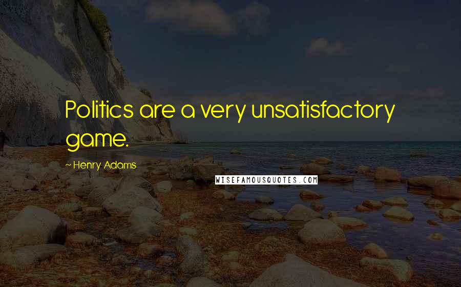 Henry Adams Quotes: Politics are a very unsatisfactory game.