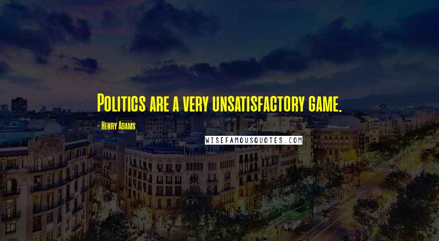 Henry Adams Quotes: Politics are a very unsatisfactory game.