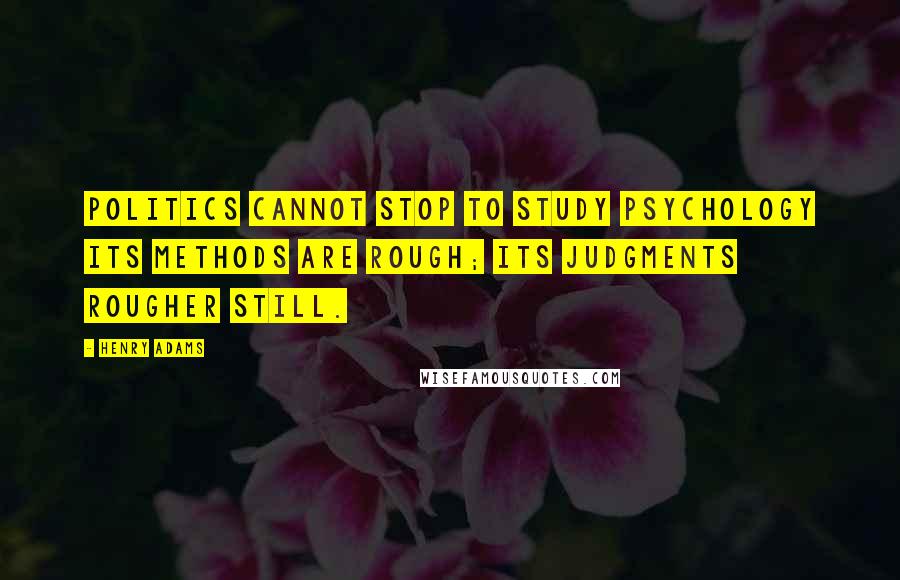 Henry Adams Quotes: Politics cannot stop to study psychology Its methods are rough; its judgments rougher still.