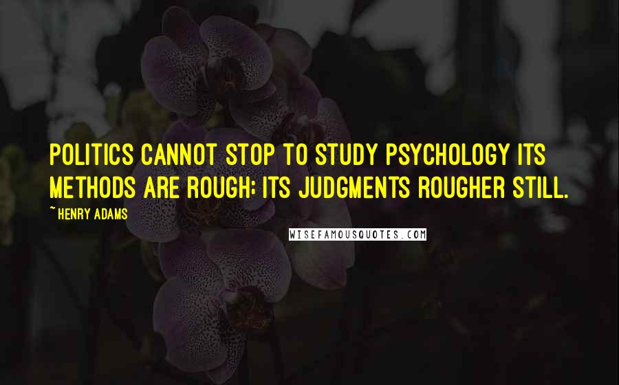 Henry Adams Quotes: Politics cannot stop to study psychology Its methods are rough; its judgments rougher still.