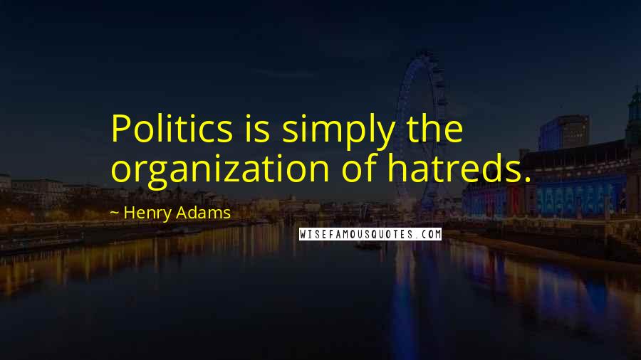 Henry Adams Quotes: Politics is simply the organization of hatreds.