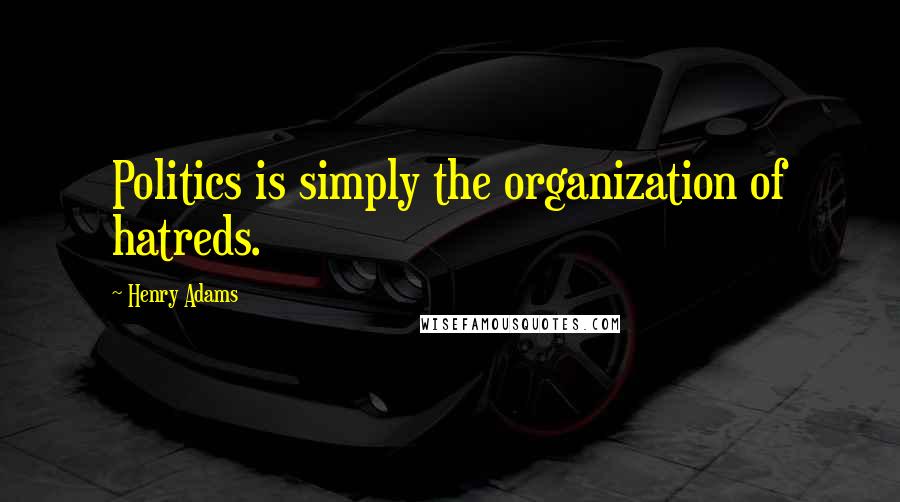 Henry Adams Quotes: Politics is simply the organization of hatreds.